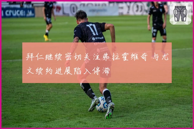 拜仁继续密切关注弗拉霍维奇 与尤文续约进展陷入停滞