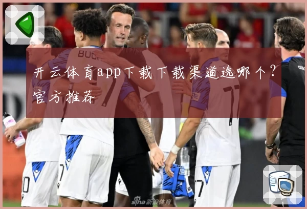 开云体育app下载下载渠道选哪个？官方推荐