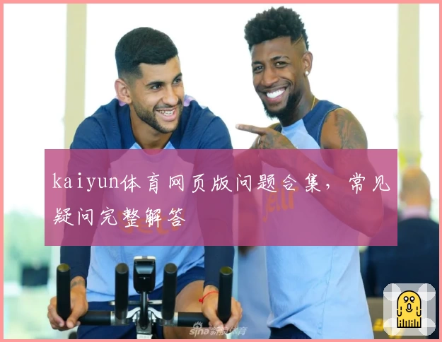 kaiyun体育网页版问题合集，常见疑问完整解答