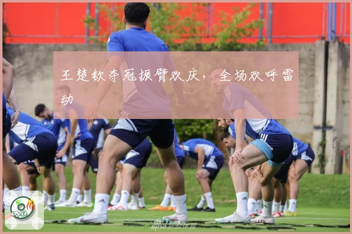 王楚钦夺冠振臂欢庆，全场欢呼雷动