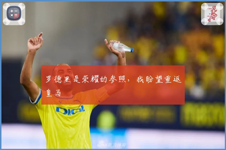 罗德里是荣耀的参照，我盼望重返皇马