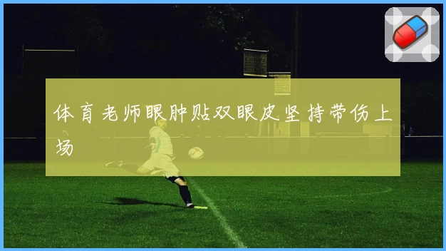 体育老师眼肿贴双眼皮坚持带伤上场