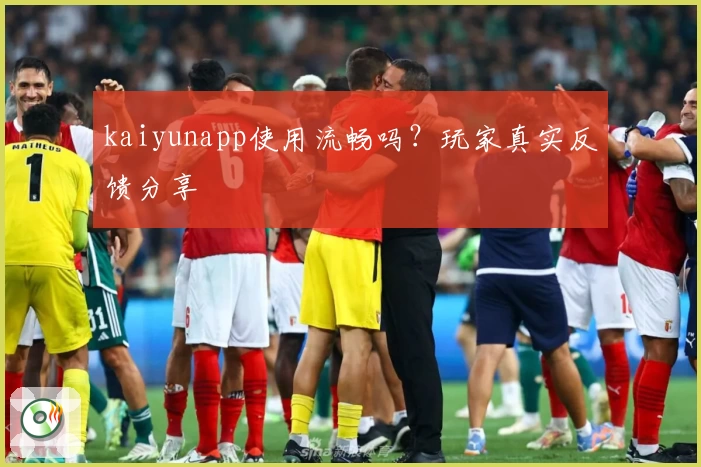 kaiyunapp使用流畅吗？玩家真实反馈分享