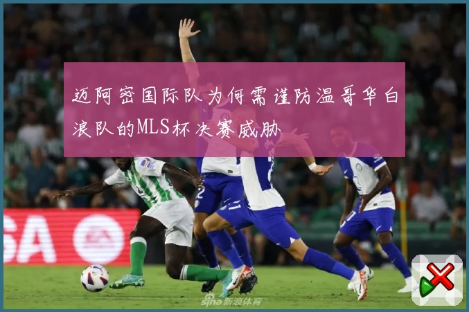 迈阿密国际队为何需谨防温哥华白浪队的MLS杯决赛威胁