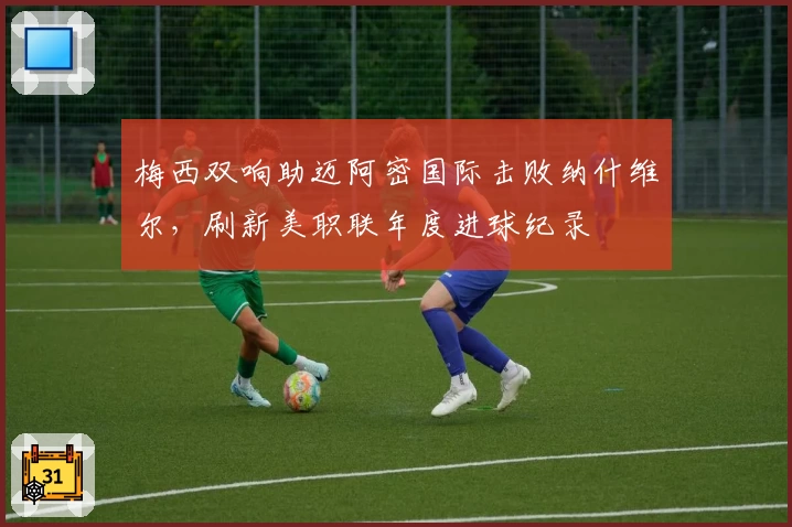 梅西双响助迈阿密国际击败纳什维尔，刷新美职联年度进球纪录