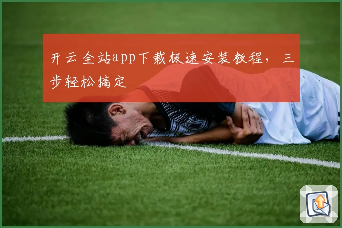 开云全站app下载极速安装教程，三步轻松搞定
