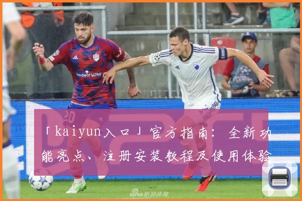 「kaiyun入口」官方指南：全新功能亮点、注册安装教程及使用体验汇总