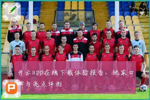 开云app在线下载体验报告，玩家口碑与亮点评测