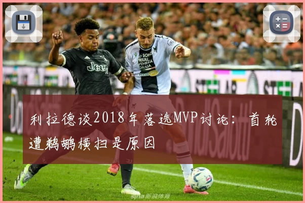 利拉德谈2018年落选MVP讨论：首轮遭鹈鹕横扫是原因