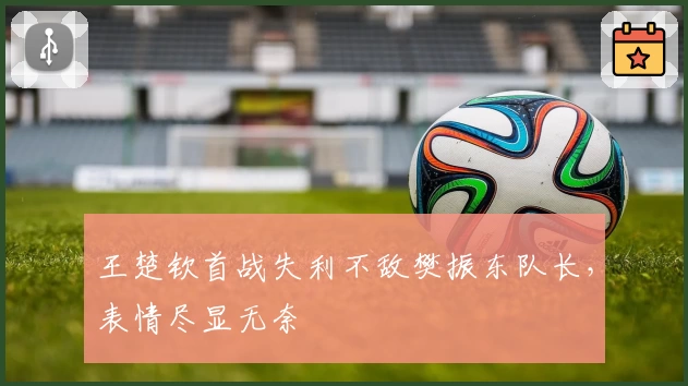 王楚钦首战失利不敌樊振东队长，表情尽显无奈