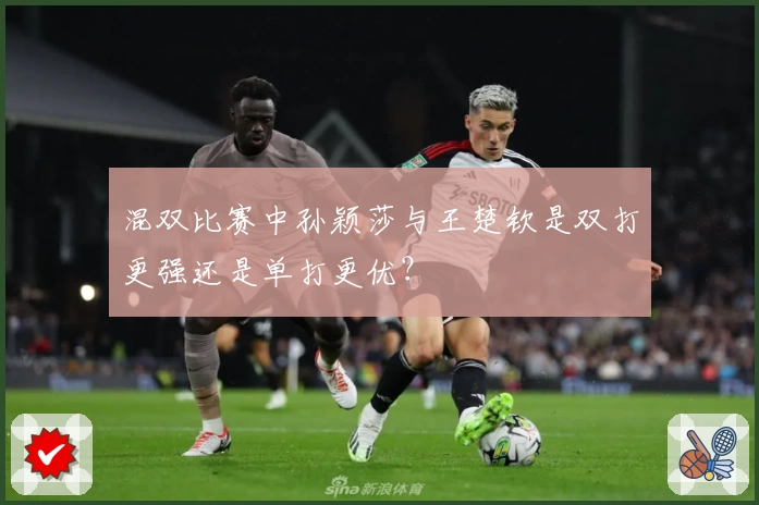 混双比赛中孙颖莎与王楚钦是双打更强还是单打更优？