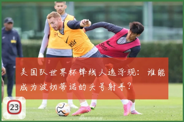 美国队世界杯锋线人选浮现：谁能成为波切蒂诺的头号射手？