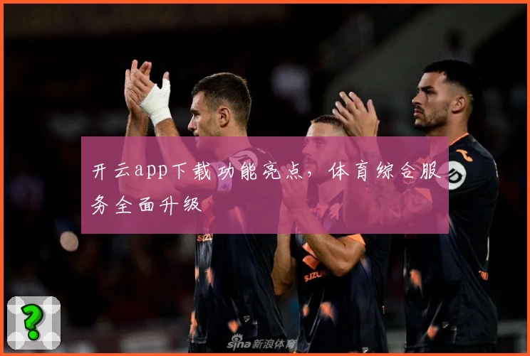 开云app下载功能亮点，体育综合服务全面升级