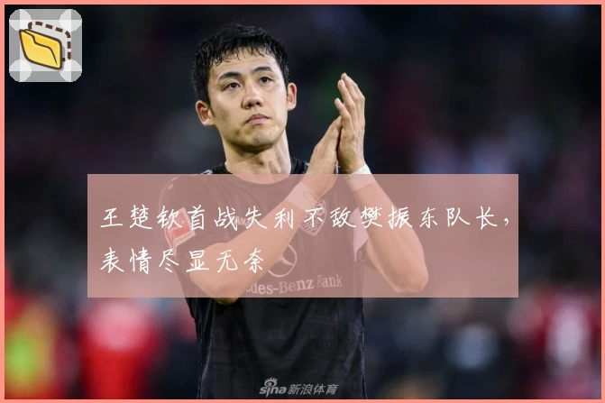 王楚钦首战失利不敌樊振东队长，表情尽显无奈