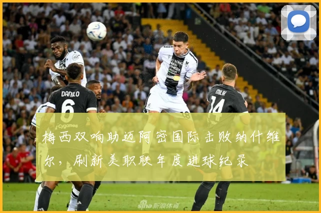 梅西双响助迈阿密国际击败纳什维尔，刷新美职联年度进球纪录