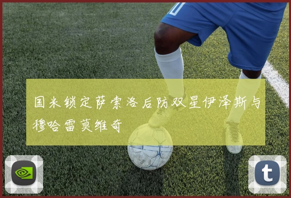 国米锁定萨索洛后防双星伊泽斯与穆哈雷莫维奇