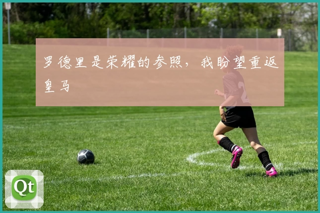 罗德里是荣耀的参照，我盼望重返皇马