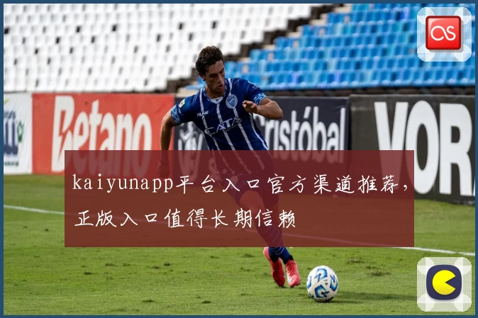 kaiyunapp平台入口官方渠道推荐，正版入口值得长期信赖