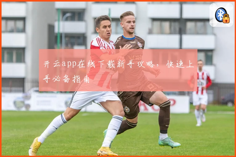 开云app在线下载新手攻略，快速上手必备指南