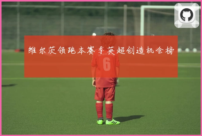 维尔茨领跑本赛季英超创造机会榜