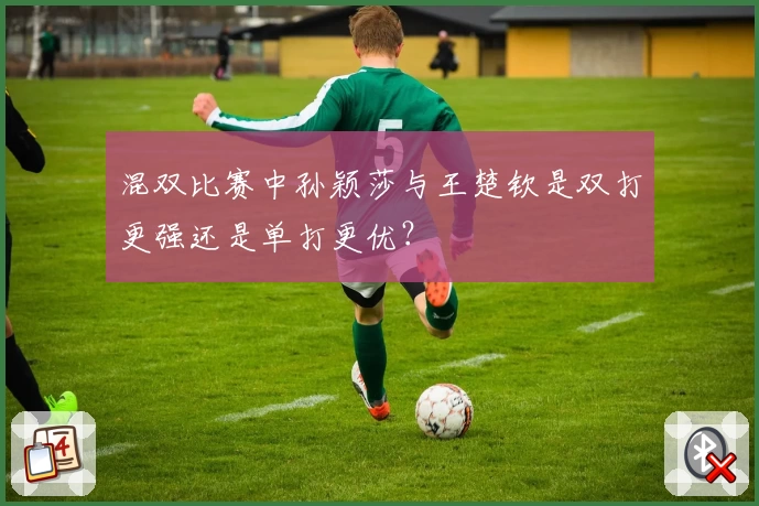 混双比赛中孙颖莎与王楚钦是双打更强还是单打更优？