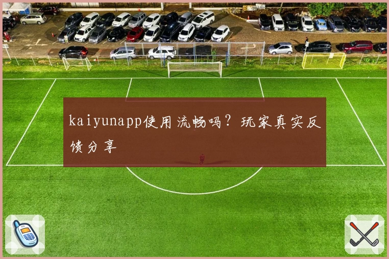 kaiyunapp使用流畅吗？玩家真实反馈分享