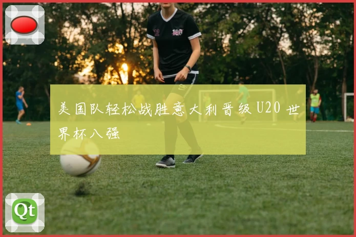 美国队轻松战胜意大利晋级 U20 世界杯八强