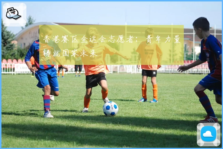 香港赛区全运会志愿者：青年力量铸就国家未来