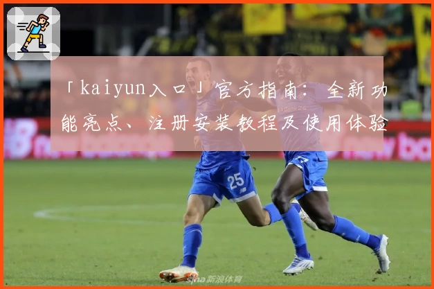 「kaiyun入口」官方指南：全新功能亮点、注册安装教程及使用体验汇总