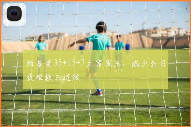 约基奇35+15+7主宰国王，威少生日夜难救三连败