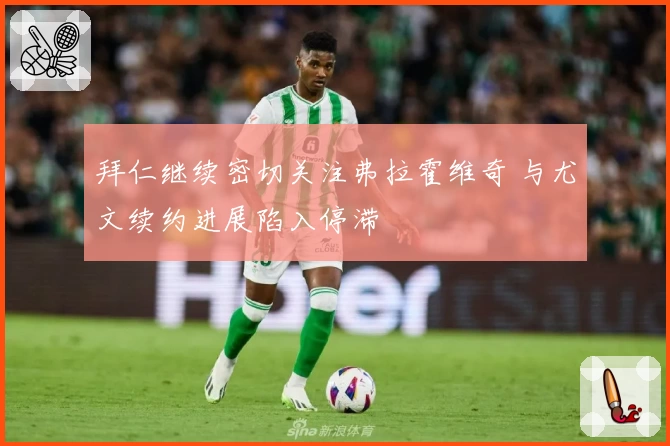 拜仁继续密切关注弗拉霍维奇 与尤文续约进展陷入停滞