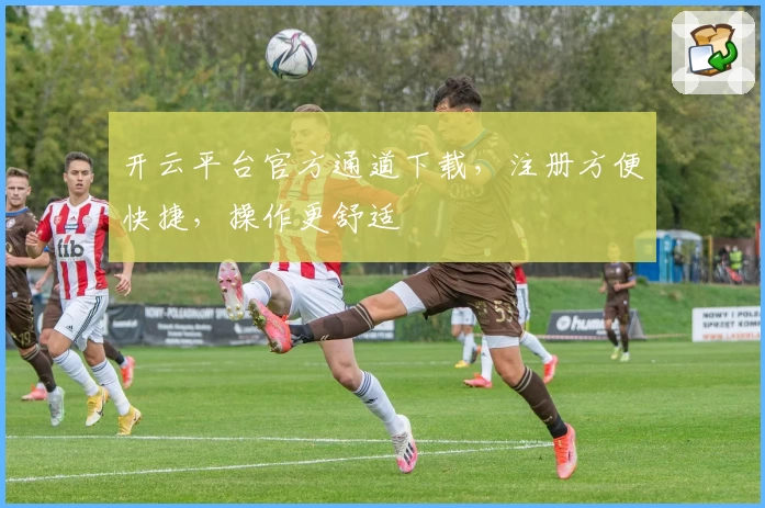 开云平台官方通道下载，注册方便快捷，操作更舒适