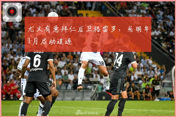 尤文有意拜仁后卫格雷罗，或明年1月启动追逐