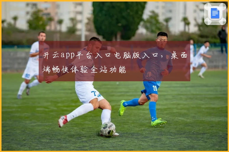 开云app平台入口电脑版入口，桌面端畅快体验全站功能