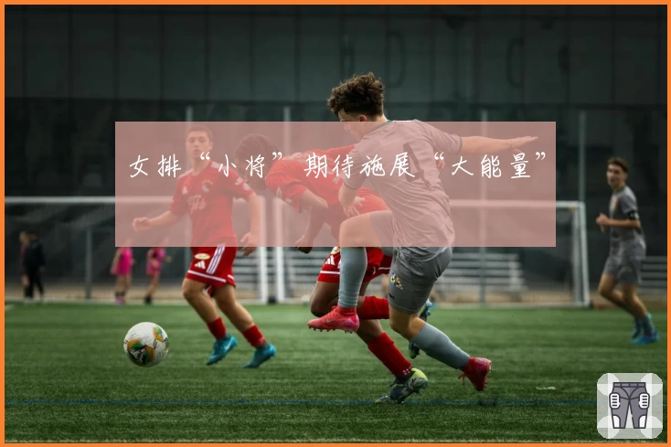 女排“小将”期待施展“大能量”