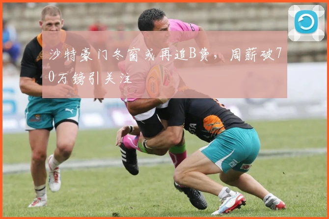 沙特豪门冬窗或再追B费，周薪破70万镑引关注