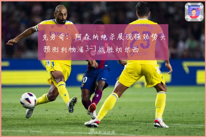 克劳奇：阿森纳绝杀展现强劲势头 预测利物浦3-1战胜切尔西