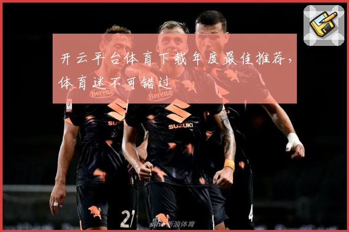 开云平台体育下载年度最佳推荐，体育迷不可错过