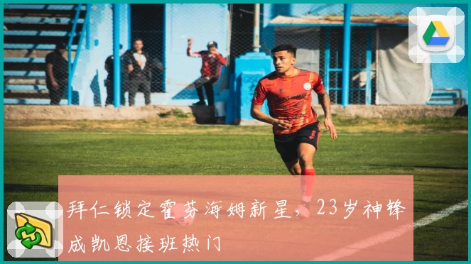 拜仁锁定霍芬海姆新星，23岁神锋成凯恩接班热门