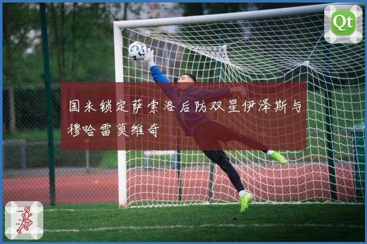 国米锁定萨索洛后防双星伊泽斯与穆哈雷莫维奇